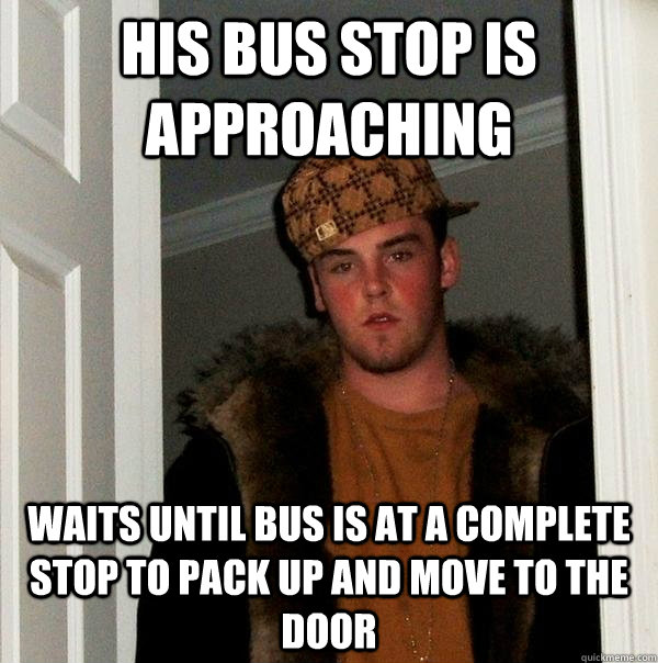 His bus stop is approaching waits until bus is at a complete stop to pack up and move to the door  Scumbag Steve