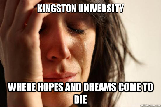 Kingston University Where Hopes and Dreams Come to die  First World Problems