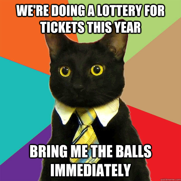 we're doing a lottery for tickets this year bring me the balls immediately  Business Cat