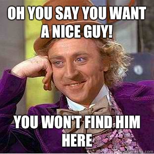 Oh you say you want a nice guy! You won't find him here  Condescending Wonka