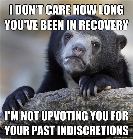 I don't care how long you've been in recovery  I'm not upvoting you for your past indiscretions  Confession Bear