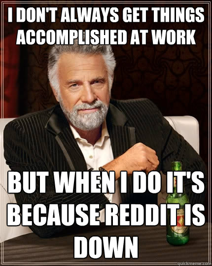 I don't always get things accomplished at work but when I do it's because reddit is down  The Most Interesting Man In The World