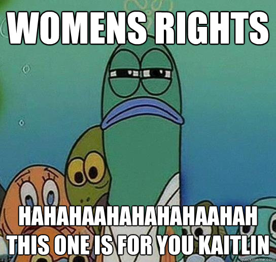 Womens Rights  hahahaahahahahaahah this one is for you kaitlin  Serious fish SpongeBob