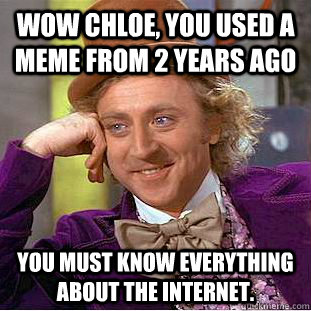 Wow Chloe, you used a meme from 2 years ago You must know everything about the internet. - Wow Chloe, you used a meme from 2 years ago You must know everything about the internet.  Condescending Wonka