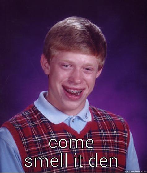  COME SMELL IT DEN Bad Luck Brian