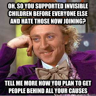 Oh, so you supported Invisible children before everyone else and hate those now joining? Tell me more how you plan to get people behind all your causes  Condescending Wonka