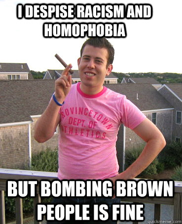I despise racism and homophobia but bombing brown people is fine - I despise racism and homophobia but bombing brown people is fine  Flamboyant Neocon