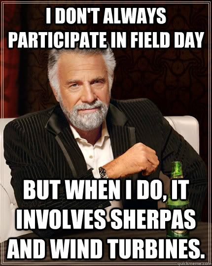 I don't always participate in Field Day But when I do, it involves sherpas and wind turbines. - I don't always participate in Field Day But when I do, it involves sherpas and wind turbines.  The Most Interesting Man In The World