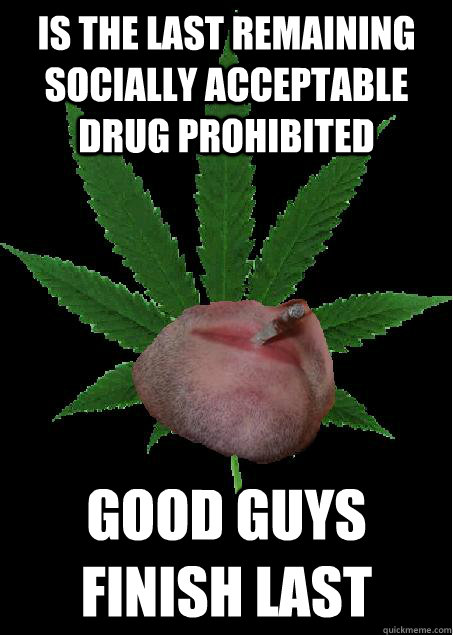 is the last remaining socially acceptable drug prohibited good guys finish last  