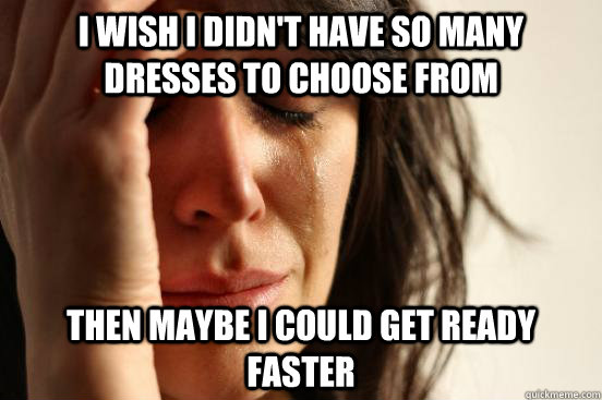 I wish I didn't have so many dresses to choose from then maybe i could get ready faster  First World Problems