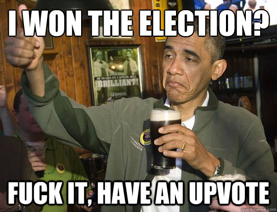 i won the election? Fuck it, have an upvote  Upvoting Obama