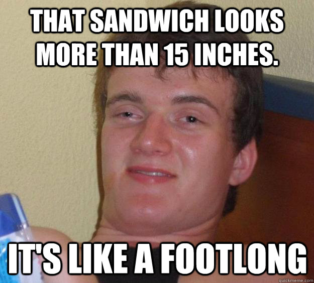 That sandwich looks more than 15 inches. It's like a footlong  10 Guy