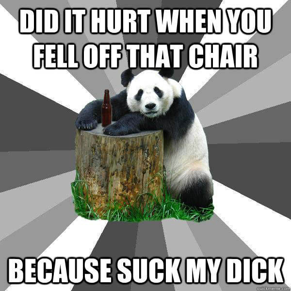 DID IT HURT WHEN YOU FELL OFF THAT CHAIR BECAUSE SUCK MY DICK  Pickup-Line Panda