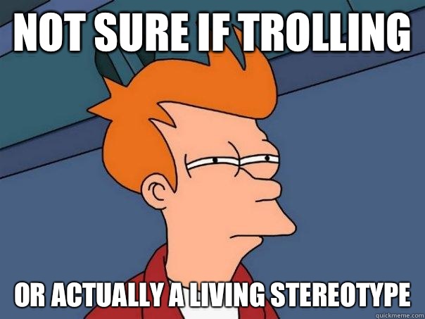 Not sure if trolling Or actually a living stereotype - Not sure if trolling Or actually a living stereotype  Futurama Fry