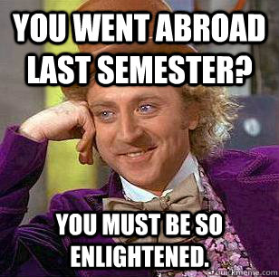 You went abroad last semester? You must be so enlightened.  Condescending Wonka