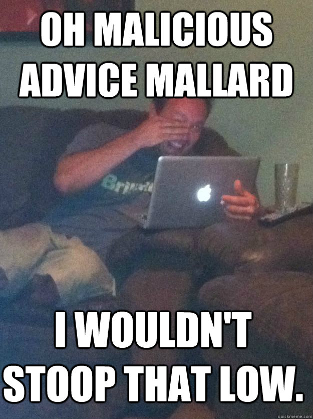 Oh Malicious Advice Mallard I wouldn't stoop that low.  MEME DAD