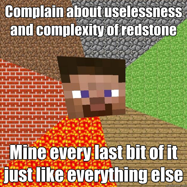 Complain about uselessness and complexity of redstone Mine every last bit of it just like everything else  Minecraft