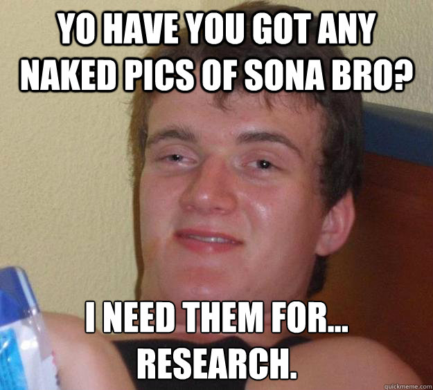 Yo have you got any naked pics of sona bro? I need them for...
Research.  10 Guy