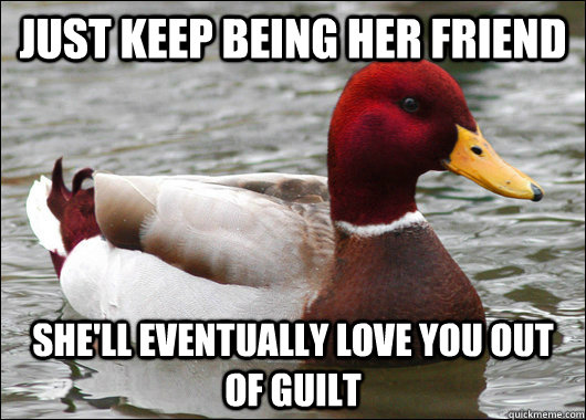 Just keep being her friend She'll eventually love you out of guilt  Malicious Advice Mallard