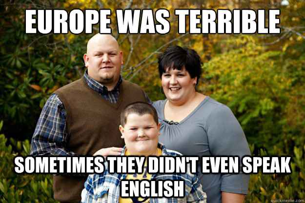 Europe was terrible sometimes they didn't even speak english  Happy American Family