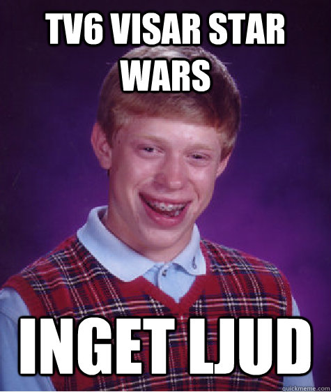 tv6 visar star wars inget ljud  Bad Luck Brian