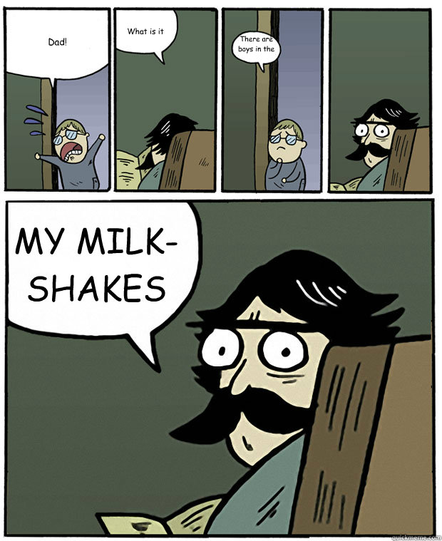 Dad!  What is it There are boys in the yars MY MILK-SHAKES  Stare Dad