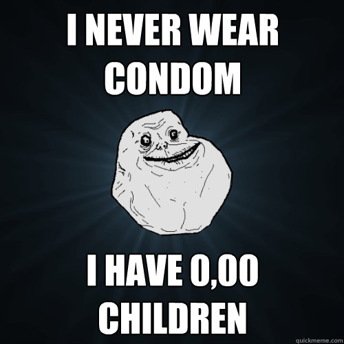 i never wear condom i have 0,00 children  Forever Alone