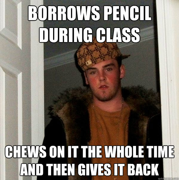 Borrows pencil during class Chews on it the whole time and then gives it back  Scumbag Steve