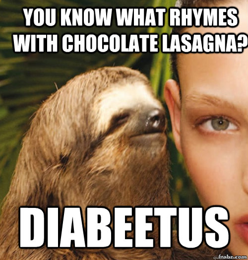 You know what rhymes with chocolate lasagna? DIAbeetus  rape sloth