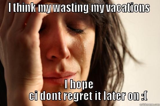 I THINK MY WASTING MY VACATIONS I HOPE          CI DONT REGRET IT LATER ON :( First World Problems