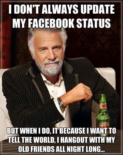 I don't always update my Facebook status But when i do, it because i want to tell the world, i hangout with my old friends all night long... - I don't always update my Facebook status But when i do, it because i want to tell the world, i hangout with my old friends all night long...  The Most Interesting Man In The World