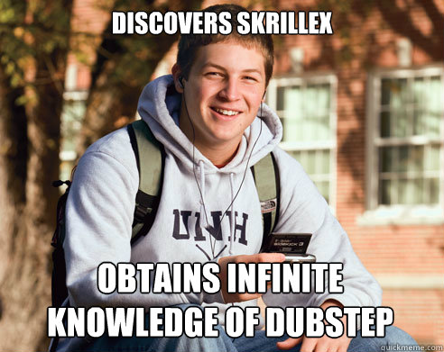 Discovers Skrillex  Obtains infinite knowledge of dubstep  College Freshman