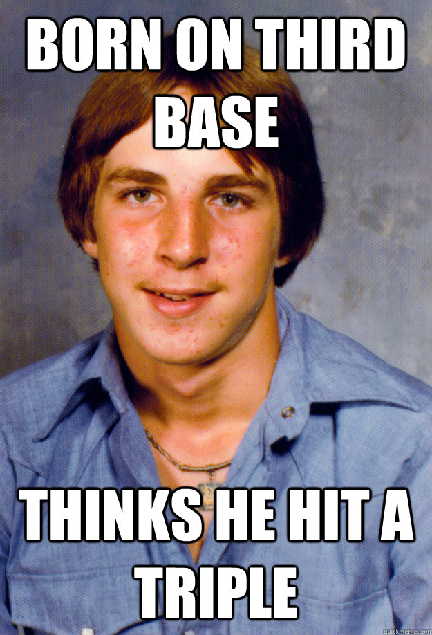 Born on Third base thinks he hit a triple  Old Economy Steven