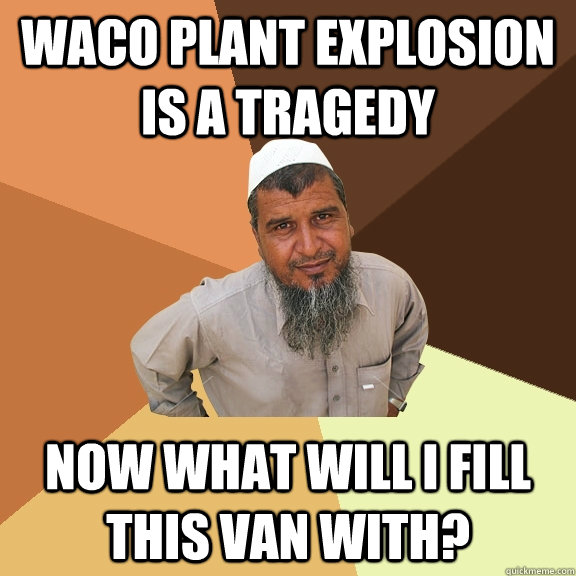 Waco plant explosion is a tragedy now what will i fill this van with?  Ordinary Muslim Man