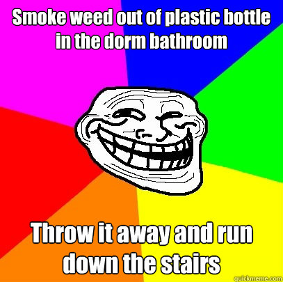 Smoke weed out of plastic bottle in the dorm bathroom Throw it away and run down the stairs  Troll Face