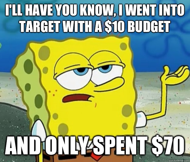 I'll have you know, I went into Target with a $10 budget And only spent $70  Tough Spongebob