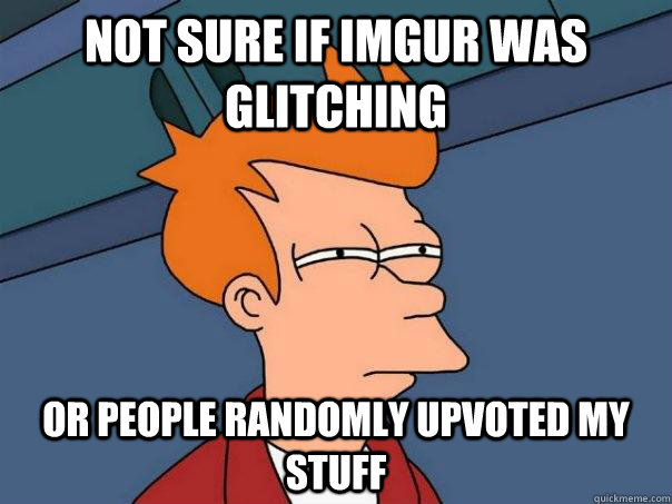 Not sure if imgur was glitching Or people randomly upvoted my stuff  Futurama Fry