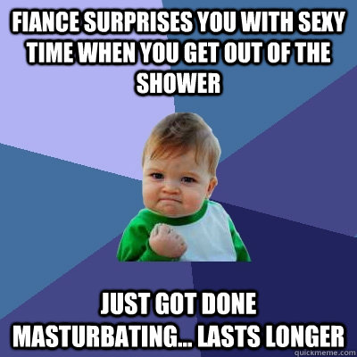 Fiance surprises you with sexy time when you get out of the shower just got done masturbating... lasts longer  Success Kid