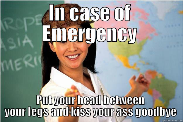 IN CASE OF EMERGENCY PUT YOUR HEAD BETWEEN YOUR LEGS AND KISS YOUR ASS GOODBYE Scumbag Teacher