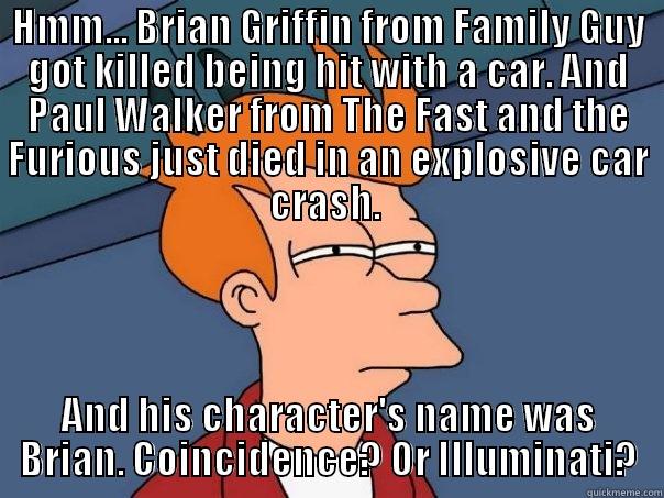 Coincidence. Isn't it? - HMM... BRIAN GRIFFIN FROM FAMILY GUY GOT KILLED BEING HIT WITH A CAR. AND PAUL WALKER FROM THE FAST AND THE FURIOUS JUST DIED IN AN EXPLOSIVE CAR CRASH.  AND HIS CHARACTER'S NAME WAS BRIAN. COINCIDENCE? OR ILLUMINATI? Futurama Fry