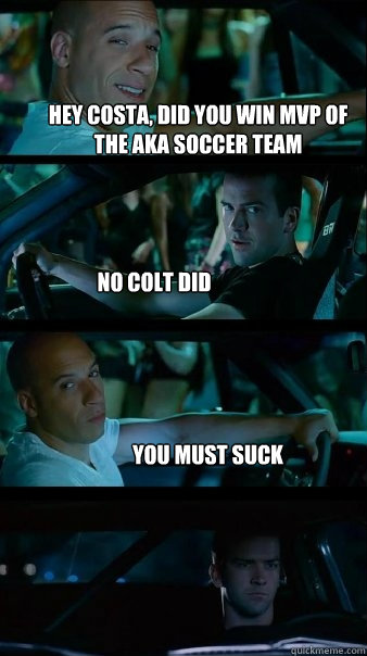 hey costa, did you win mvp of the aka soccer team no colt did you must suck - hey costa, did you win mvp of the aka soccer team no colt did you must suck  Fast and Furious