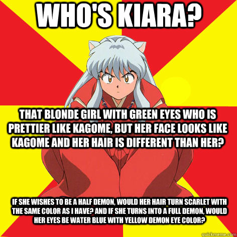 Who's Kiara? That blonde girl with green eyes who is prettier like Kagome, but her face looks like Kagome and her hair is different than her? If she wishes to be a half demon, would her hair turn scarlet with the same color as I have? And if she turns int - Who's Kiara? That blonde girl with green eyes who is prettier like Kagome, but her face looks like Kagome and her hair is different than her? If she wishes to be a half demon, would her hair turn scarlet with the same color as I have? And if she turns int  Idiot InuYasha