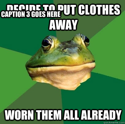 Decide to put clothes away worn them all already Caption 3 goes here - Decide to put clothes away worn them all already Caption 3 goes here  Foul Bachelor Frog