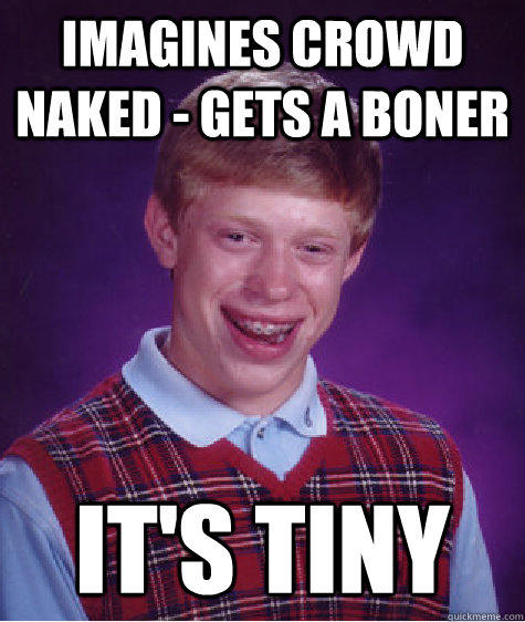 imagines crowd naked - gets a boner It's tiny  Bad Luck Brian