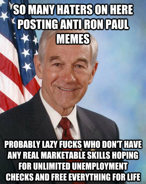 So many haters on here posting anti ron paul memes Probably lazy fucks who don't have any real marketable skills hoping for unlimited unemployment checks and free everything for life  Ron Paul