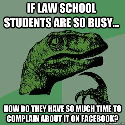 If Law school students are so busy... how do they have so much time to complain about it on Facebook?  Philosoraptor