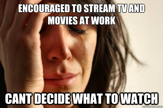 encouraged to stream tv and movies at work cant decide what to watch - encouraged to stream tv and movies at work cant decide what to watch  First World Problems