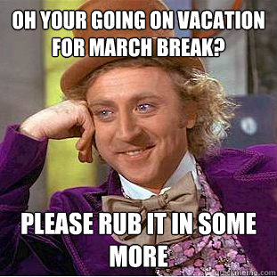 Oh your going on vacation for march break? please rub it in some more  Condescending Wonka