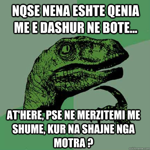 NQSE nena eshte qenia me e dashur ne bote... At'here, pse ne merzitemi me shume, kur na shajne nga motra ? - NQSE nena eshte qenia me e dashur ne bote... At'here, pse ne merzitemi me shume, kur na shajne nga motra ?  Philosoraptor