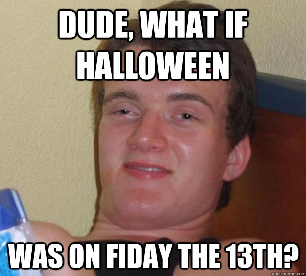 Dude, what if halloween was on fiday the 13th? - Dude, what if halloween was on fiday the 13th?  10 Guy